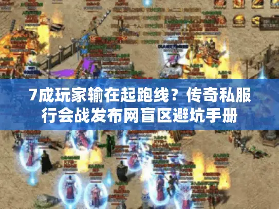 7成玩家输在起跑线？传奇私服行会战发布网盲区避坑手册