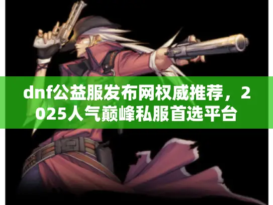 dnf公益服发布网权威推荐，2025人气巅峰私服首选平台