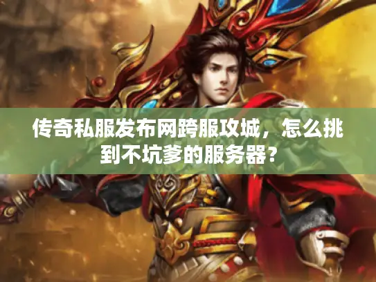 传奇私服发布网跨服攻城，怎么挑到不坑爹的服务器？