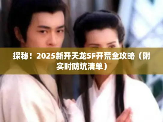 探秘!2025新开天龙SF开荒全攻略(附实时防坑清单) 探秘!2025新开天龙SF开荒全攻略(附实时防坑清单)
