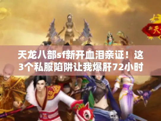 天龙八部sf新开血泪亲证！这3个私服陷阱让我爆肝72小时全白搭