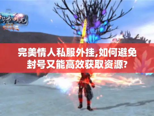 完美情人私服外挂,如何避免封号又能高效获取资源?