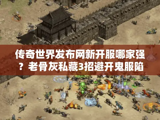 传奇世界发布网新开服哪家强?老骨灰私藏3招避开鬼服陷阱 传奇世界发布网新开服哪家强?老骨灰私藏3招避开鬼服陷阱