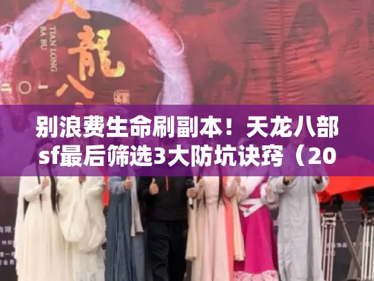 别浪费生命刷副本！天龙八部sf最后筛选3大防坑诀窍（2025实测）