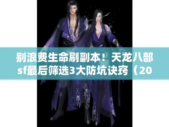 别浪费生命刷副本！天龙八部sf最后筛选3大防坑诀窍（2025实测）