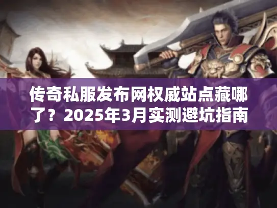 传奇私服发布网权威站点藏哪了？2025年3月实测避坑指南