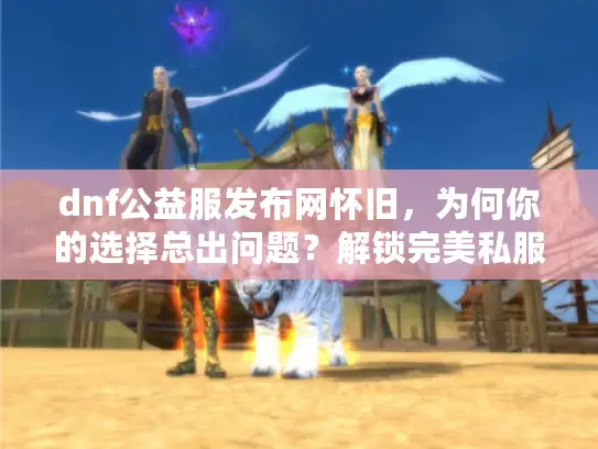 dnf公益服发布网怀旧，为何你的选择总出问题？解锁完美私服秘诀！