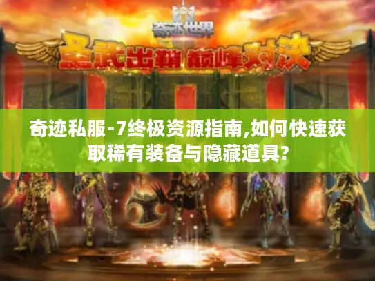 奇迹私服-7终极资源指南,如何快速获取稀有装备与隐藏道具?