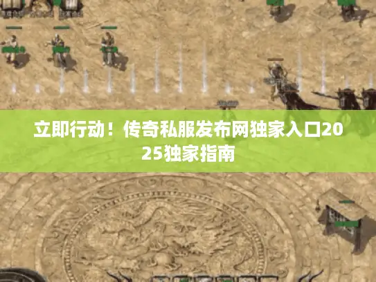 立即行动！传奇私服发布网独家入口2025独家指南