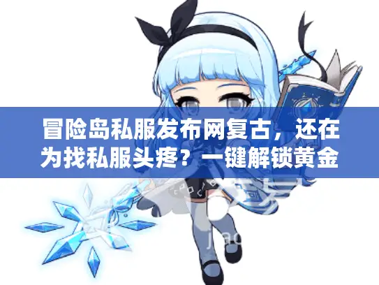 冒险岛私服发布网复古，还在为找私服头疼？一键解锁黄金档案！