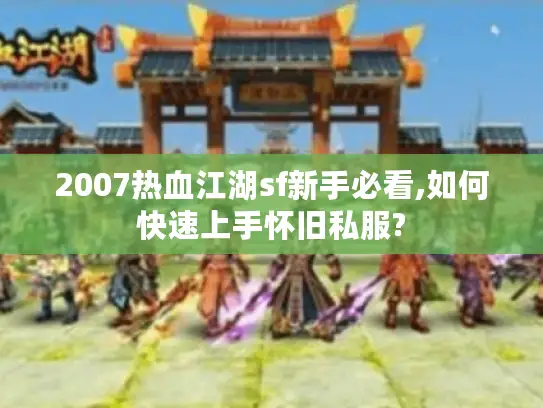 2007热血江湖sf新手必看,如何快速上手怀旧私服?