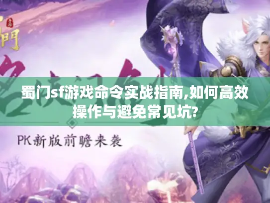 蜀门sf游戏命令实战指南,如何高效操作与避免常见坑?
