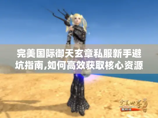 完美国际御天玄章私服新手避坑指南,如何高效获取核心资源?