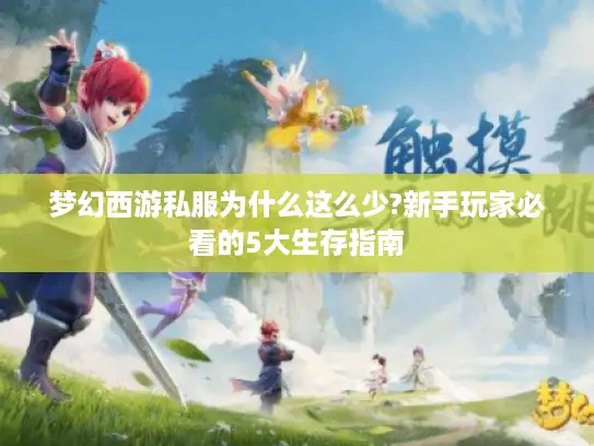 梦幻西游私服为什么这么少?新手玩家必看的5大生存指南 梦幻西游私服为什么这么少?新手玩家必看的5大生存指南