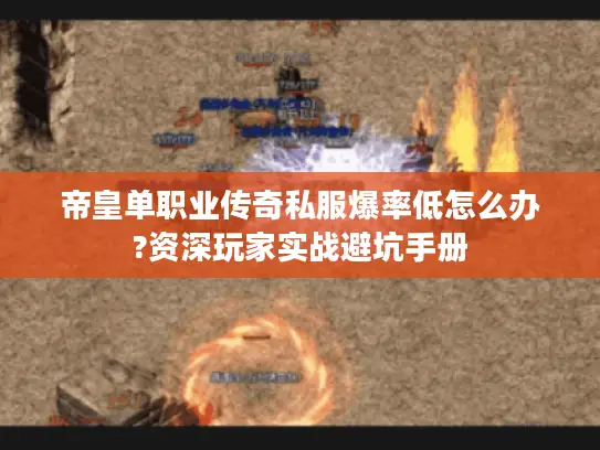 帝皇单职业传奇私服爆率低怎么办?资深玩家实战避坑手册