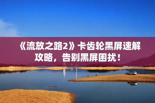 《流放之路2》卡齿轮黑屏速解攻略，告别黑屏困扰！