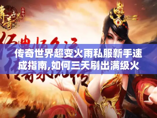 传奇世界超变火雨私服新手速成指南,如何三天刷出满级火雨? 传奇世界超变火雨私服新手速成指南,如何三天刷出满级火雨?