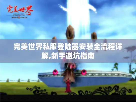 完美世界私服登陆器安装全流程详解,新手避坑指南 完美世界私服登陆器安装全流程详解,新手避坑指南