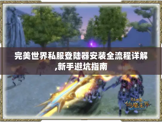 完美世界私服登陆器安装全流程详解,新手避坑指南 完美世界私服登陆器安装全流程详解,新手避坑指南