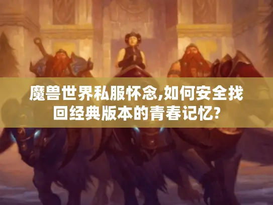 魔兽世界私服怀念,如何安全找回经典版本的青春记忆?