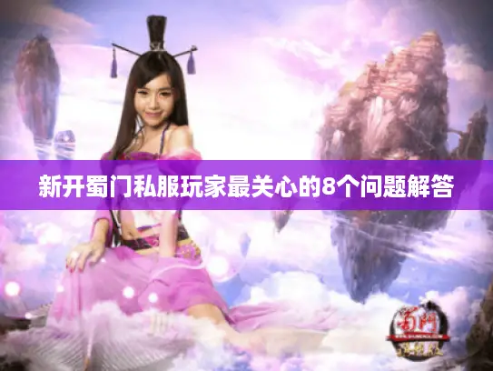 新开蜀门私服玩家最关心的8个问题解答