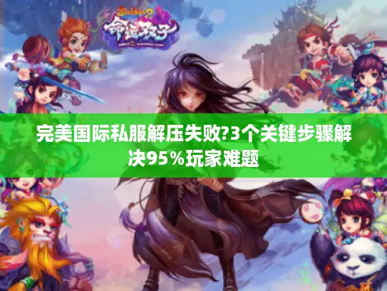 完美国际私服解压失败?3个关键步骤解决95%玩家难题