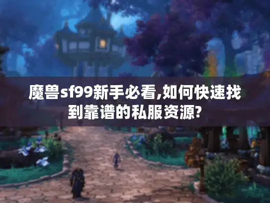 魔兽sf99新手必看,如何快速找到靠谱的私服资源?