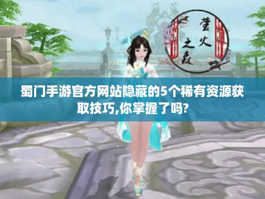 蜀门手游官方网站隐藏的5个稀有资源获取技巧,你掌握了吗?