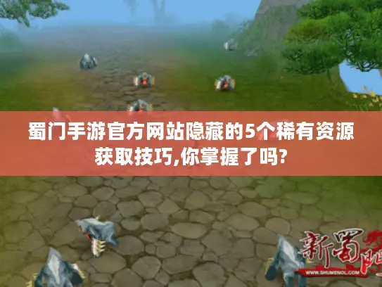 蜀门手游官方网站隐藏的5个稀有资源获取技巧,你掌握了吗?