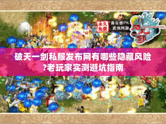 破天一剑私服发布网有哪些隐藏风险?老玩家实测避坑指南