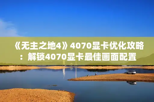《无主之地4》4070显卡优化攻略：解锁4070显卡最佳画面配置