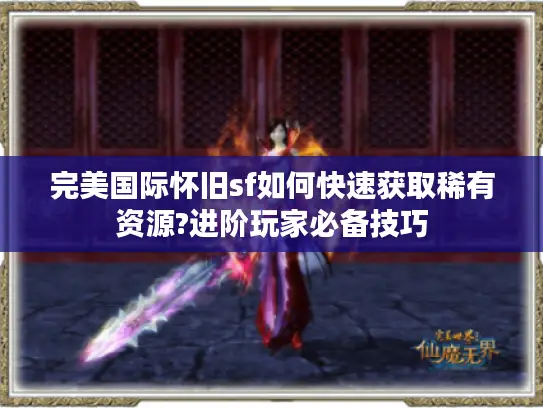 完美国际怀旧sf如何快速获取稀有资源?进阶玩家必备技巧 完美国际怀旧sf如何快速获取稀有资源?进阶玩家必备技巧