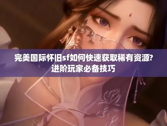 完美国际怀旧sf如何快速获取稀有资源?进阶玩家必备技巧 完美国际怀旧sf如何快速获取稀有资源?进阶玩家必备技巧