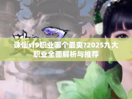 诛仙sf9职业哪个最爽?2025九大职业全面解析与推荐