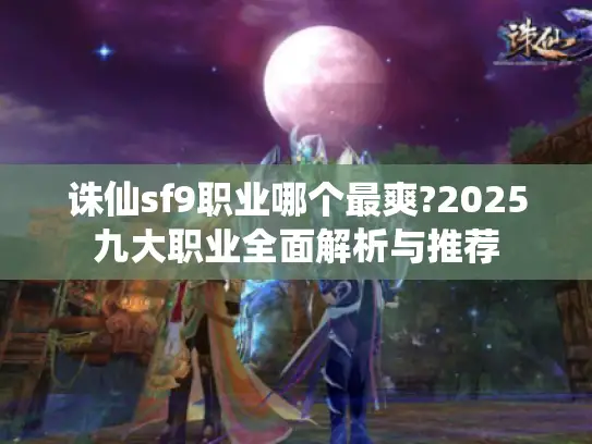 诛仙sf9职业哪个最爽?2025九大职业全面解析与推荐