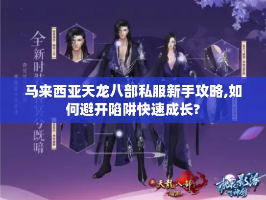 马来西亚天龙八部私服新手攻略,如何避开陷阱快速成长? 马来西亚天龙八部私服新手攻略,如何避开陷阱快速成长?