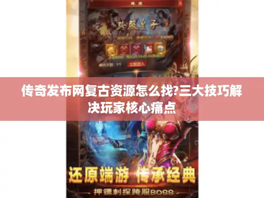 传奇发布网复古资源怎么找?三大技巧解决玩家核心痛点