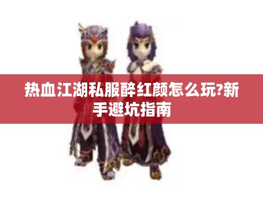 热血江湖私服醉红颜怎么玩?新手避坑指南