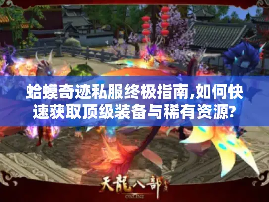 蛤蟆奇迹私服终极指南,如何快速获取顶级装备与稀有资源?