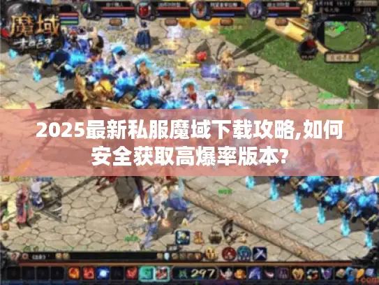 2025最新私服魔域下载攻略,如何安全获取高爆率版本?