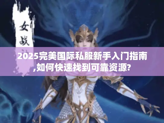 2025完美国际私服新手入门指南,如何快速找到可靠资源?