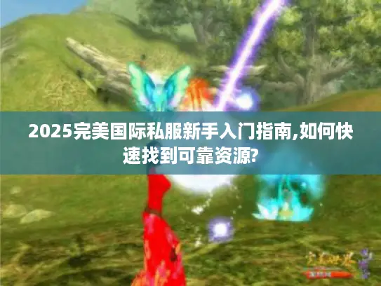 2025完美国际私服新手入门指南,如何快速找到可靠资源?