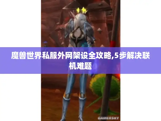 魔兽世界私服外网架设全攻略,5步解决联机难题