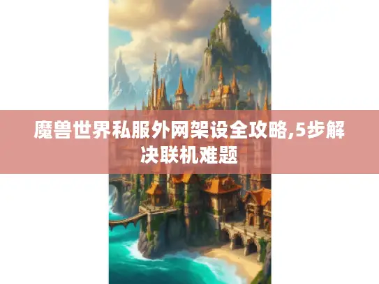 魔兽世界私服外网架设全攻略,5步解决联机难题