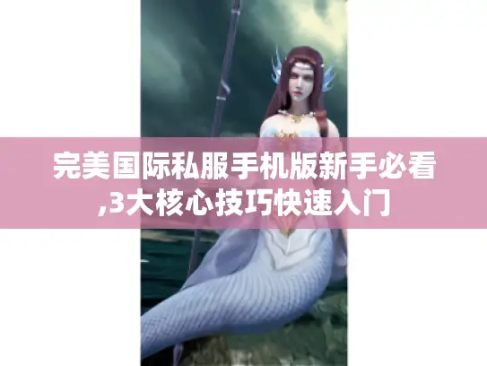 完美国际私服手机版新手必看,3大核心技巧快速入门 完美国际私服手机版新手必看,3大核心技巧快速入门