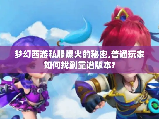 梦幻西游私服爆火的秘密,普通玩家如何找到靠谱版本?