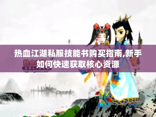 热血江湖私服技能书购买指南,新手如何快速获取核心资源