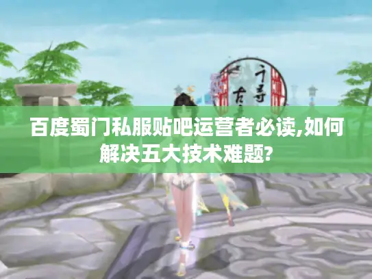 百度蜀门私服贴吧运营者必读,如何解决五大技术难题?