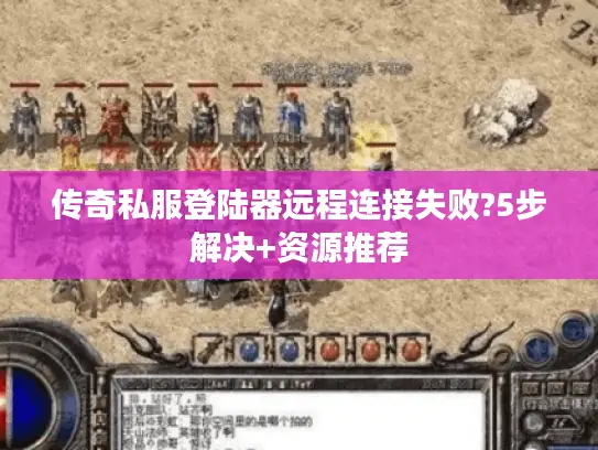 传奇私服登陆器远程连接失败?5步解决+资源推荐