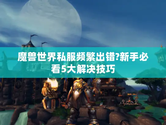 魔兽世界私服频繁出错?新手必看5大解决技巧